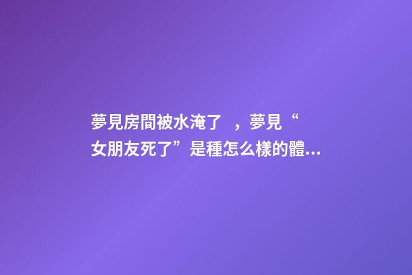 夢見房間被水淹了，夢見“女朋友死了”是種怎么樣的體驗